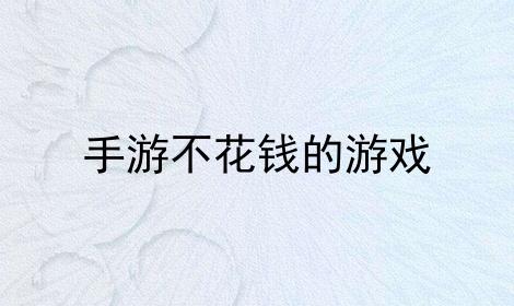 手游不花钱的游戏软件（手游不花钱的游戏）