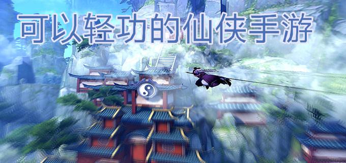 会轻功又可以飞的游戏（热门仙侠手游能自由轻功飞行大盘点）