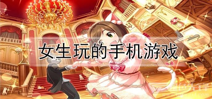 适合女孩子玩的各种手机游戏排行榜推荐大全（适合女孩子玩的各种手机游戏排行榜推荐大全）